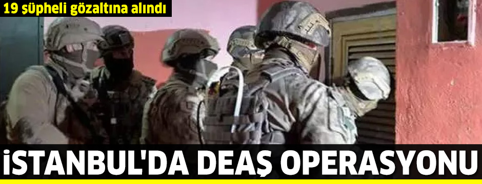İstanbul'da DEAŞ operasyonu! 19 şüpheli gözaltına alındı