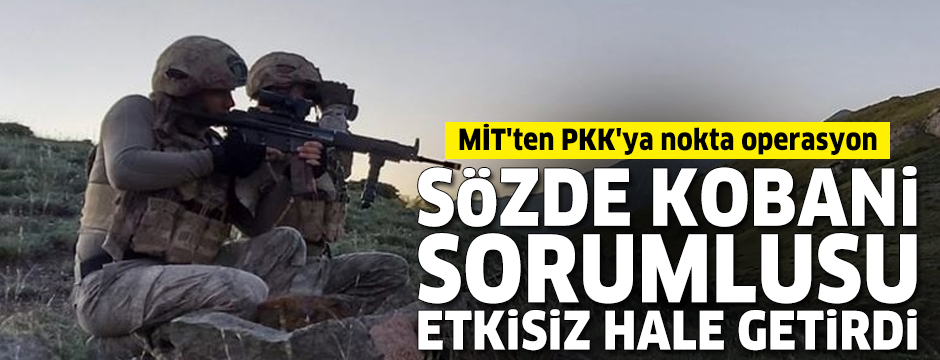 MİT'ten PKK'ya nokta operasyon: Sözde Kobani sorumlusu etkisiz hale getirdi