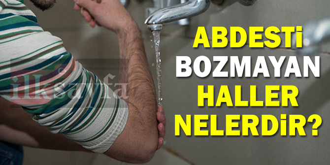 Abdesti bozmayan haller nelerdir? Abdesti bozmayan Åeyler!